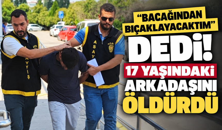 “Bacağından bıçaklayacaktım” dedi! 17 yaşındaki arkadaşını öldürdü