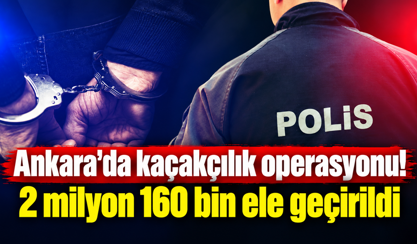 Ankara'da kaçakçılık operasyonu! 2 milyon 160 bin ele geçirildi