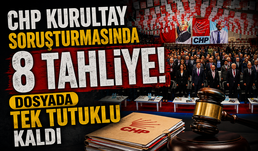 CHP kurultay soruşturmasında 8 tahliye! Dosyada tek tutuklu kaldı