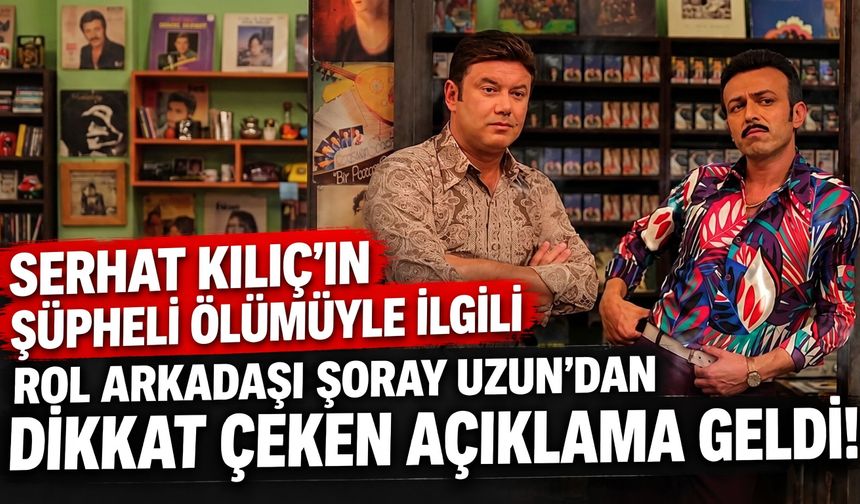 Oyuncu Serhat Kılıç evinde ölü bulundu! Şoray Uzun’dan dikkat çeken açıklama
