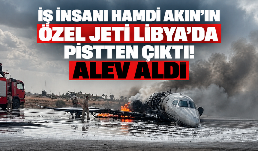 İş insanı Hamdi Akın’ın özel jeti Libya’da pistten çıktı! Alev aldı