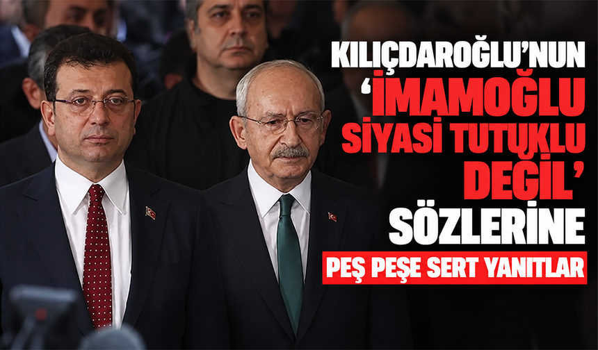 Kılıçdaroğlu’nun 'İmamoğlu siyasi tutuklu değil' sözlerine peş peşe sert yanıtlar