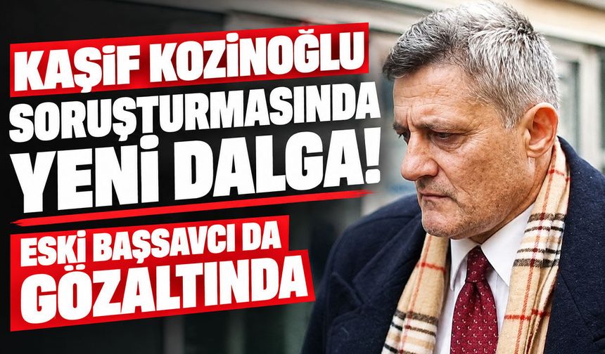 Kaşif Kozinoğlu soruşturmasında yeni dalga! Eski başsavcı da gözaltında