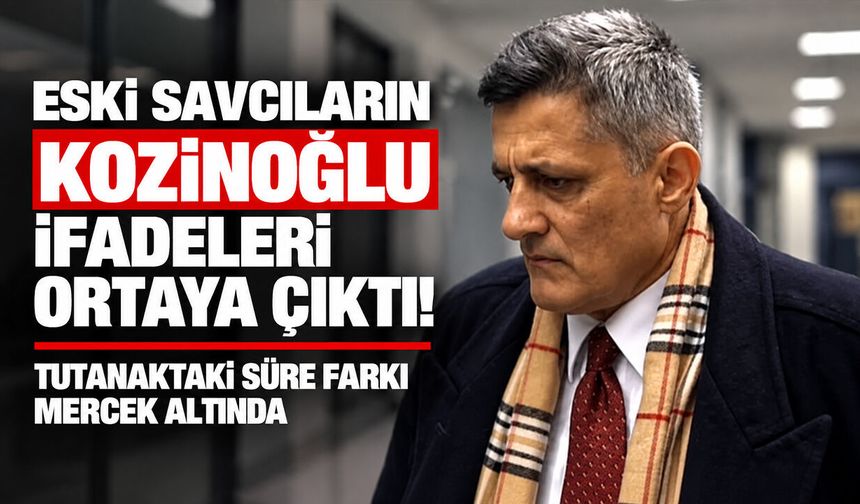 Eski savcıların Kozinoğlu ifadeleri ortaya çıktı! Tutanaktaki süre farkı mercek altında