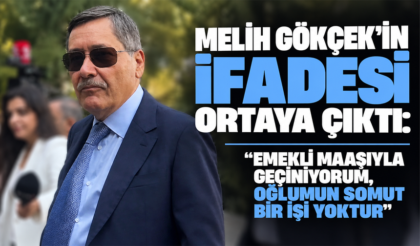 Melih Gökçek'in ifadesi ortaya çıktı: "Emekli maaşıyla geçiniyorum, oğlumun somut bir işi yoktur"
