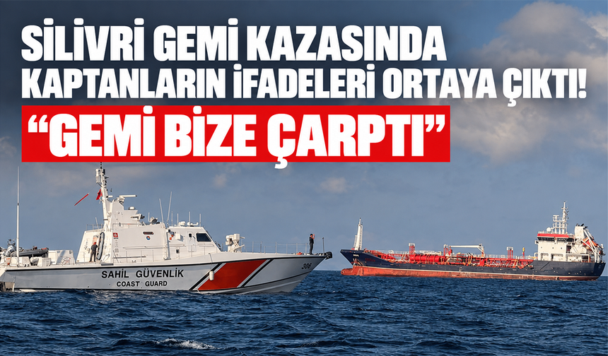 Silivri gemi kazasında kaptanların ifadeleri ortaya çıktı! “Gemi bize çarptı”