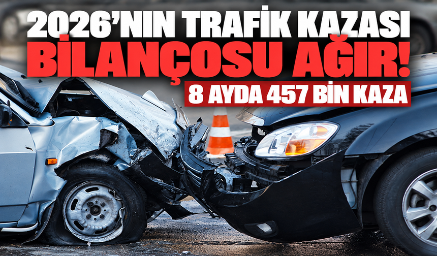2026’nın trafik kazası bilançosu ağır! 8 ayda 457 bin kaza