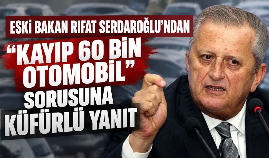 Eski Bakan Rıfat Serdaroğlu’ndan “Kayıp 60 Bin Otomobil” Sorusuna Küfürlü Yanıt