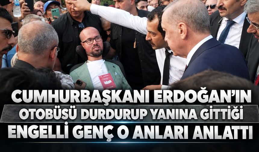 Cumhurbaşkanı Erdoğan'ın otobüsü durdurup yanına gittiği engelli genç konuştu!