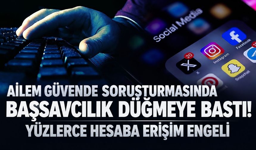 Ailem Güvende soruşturmasında 418 hesaba erişim engeli!