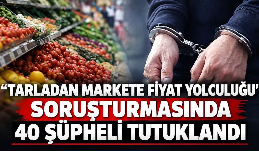 Fahiş fiyat soruşturmasında 40 tutuklama!