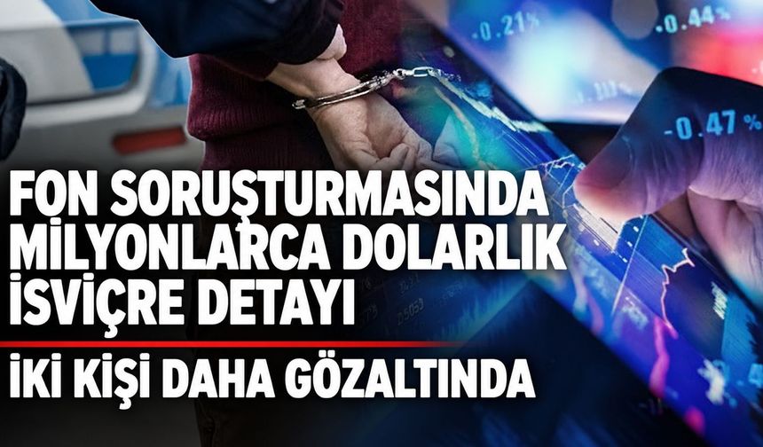 Fon soruşturmasında 2 kişi daha gözaltına alındı! İsviçre'deki transferlerin merkezindeki isimler yakalandı
