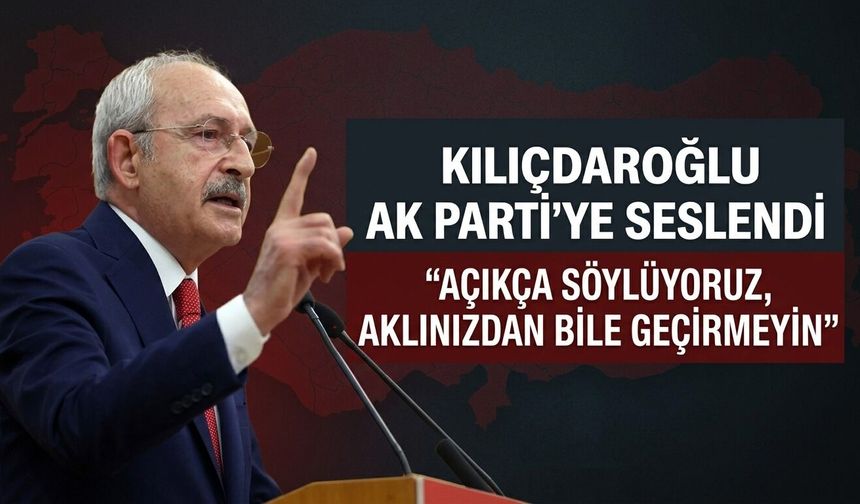 Kılıçdaroğlu, Ak Parti'ye seslendi: "Açıkça söylüyoruz, aklınızdan bile geçirmeyin"