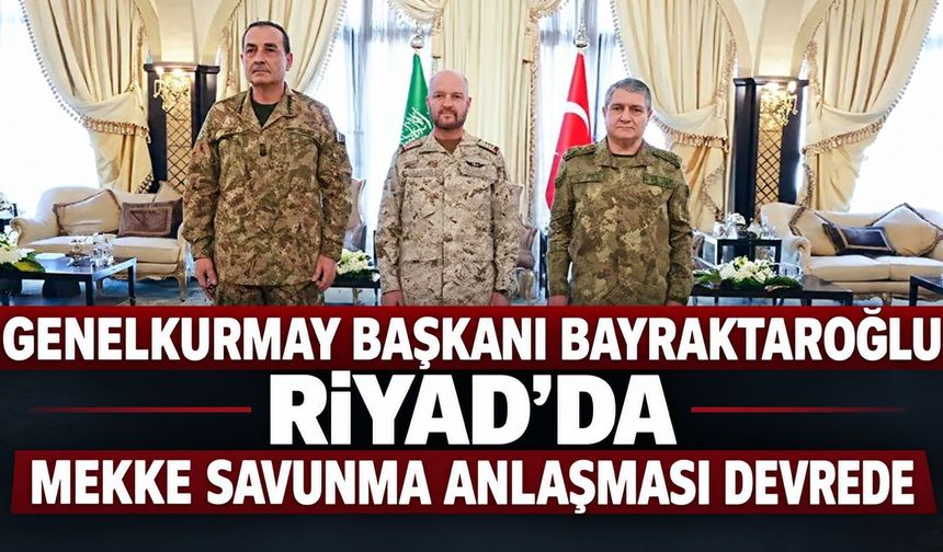 Mekke Anlaşması'nda kritik toplantı! Genelkurmay Başkanı Bayraktaroğlu Riyad'da