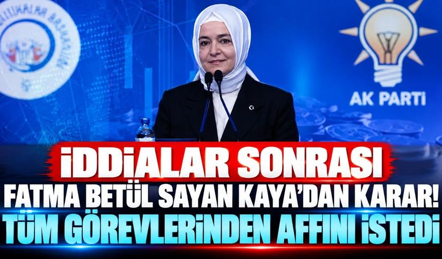 İddialar sonrası Fatma Betül Sayan Kaya’dan karar! Tüm görevlerinden affını istedi