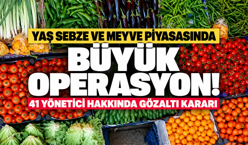 Yaş sebze ve meyve piyasasında büyük operasyon! 41 yönetici hakkında gözaltı kararı
