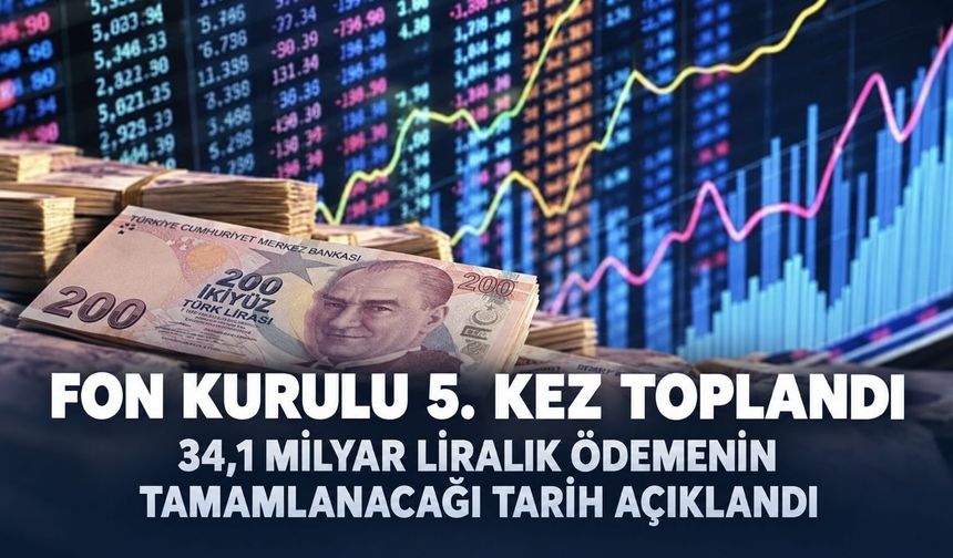 Fon Kurulu'nun 5. toplantısı gerçekleştirildi: 34,1 milyar TL'lik ödemenin tamamlanacağı tarihi açıkladı