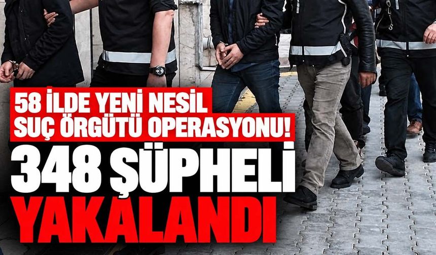 58 ilde yeni nesil suç örgütü operasyonu! 348 şüpheli yakalandı