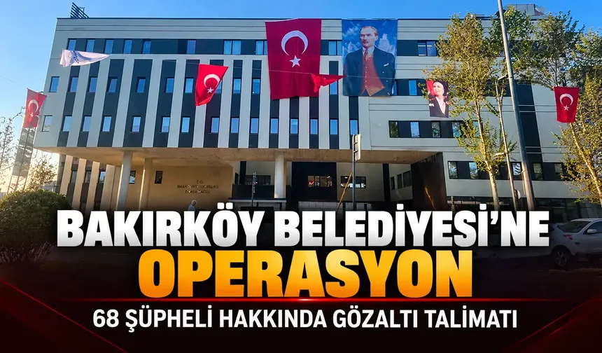 Bakırköy Belediyesi’ne operasyon: 68 şüpheli hakkında gözaltı talimatı