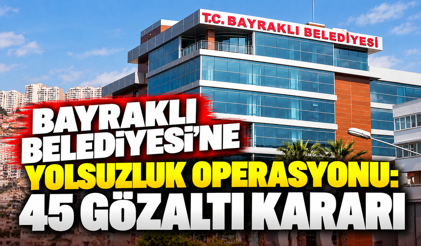 Bayraklı Belediyesi'ne yolsuzluk operasyonu: 45 gözaltı kararı