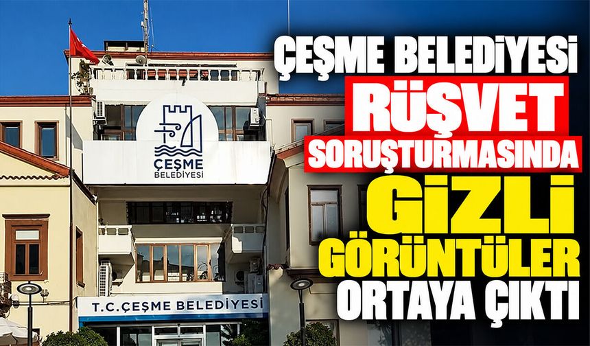Çeşme Belediyesi rüşvet soruşturmasında gizli görüntüler ortaya çıktı