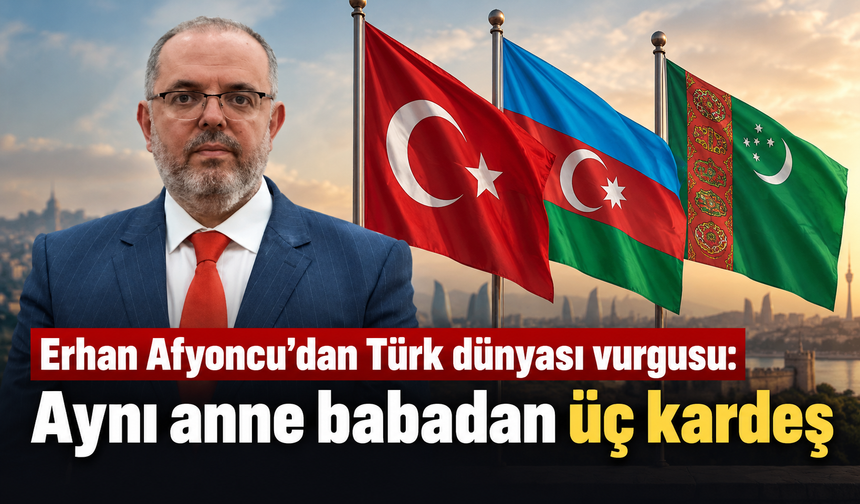 Erhan Afyoncu’dan Azerbaycan vurgusu: Aynı anne babadan üç kardeş