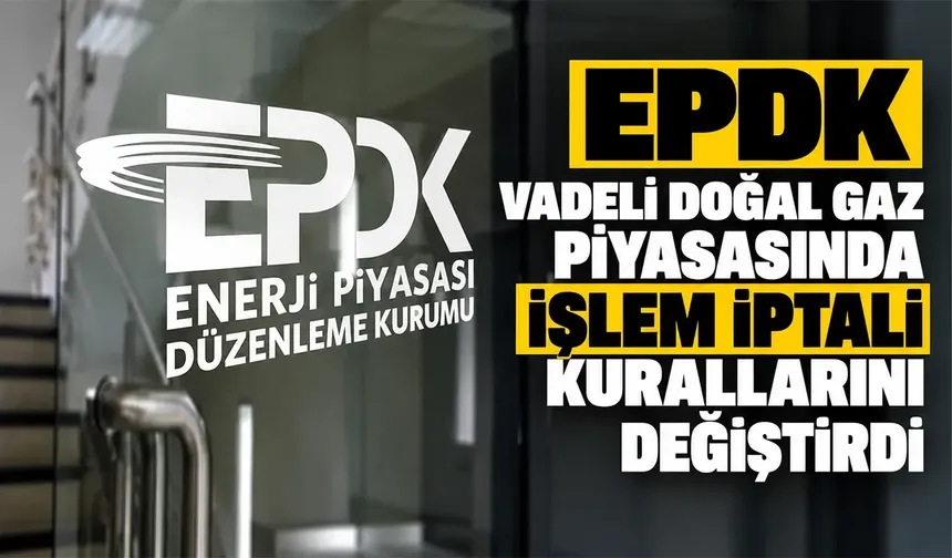 EPDK vadeli doğal gaz piyasasında işlem iptali kurallarını değiştirdi
