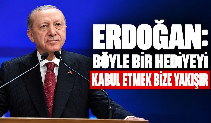 Erdoğan: “Böyle bir hediyeyi kabul etmek bize yakışır”