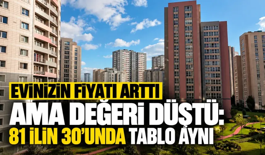 Evinizin fiyatı arttı ama değeri düştü: 81 ilin 30'unda tablo aynı
