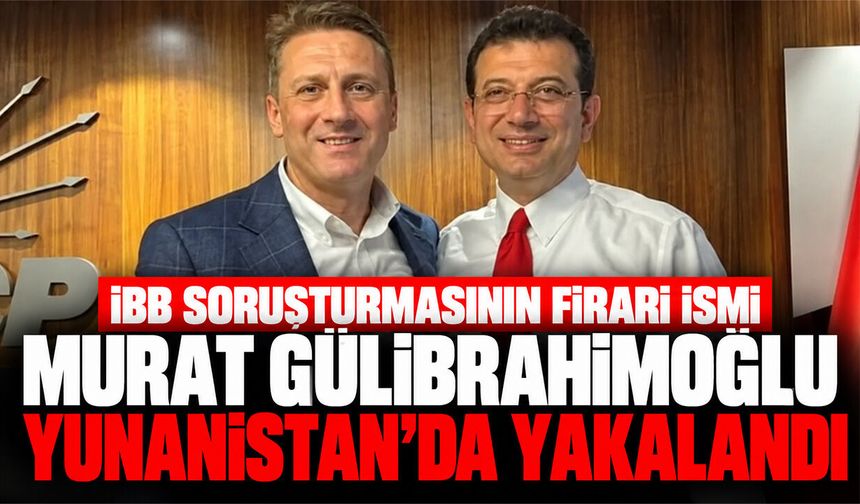 İBB soruşturmasının firari ismi Murat Gülibrahimoğlu Yunanistan'da yakalandı