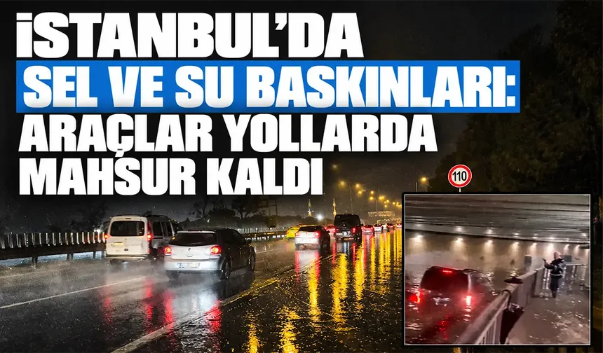İstanbul’da sel ve su baskınları: Araçlar yollarda mahsur kaldı