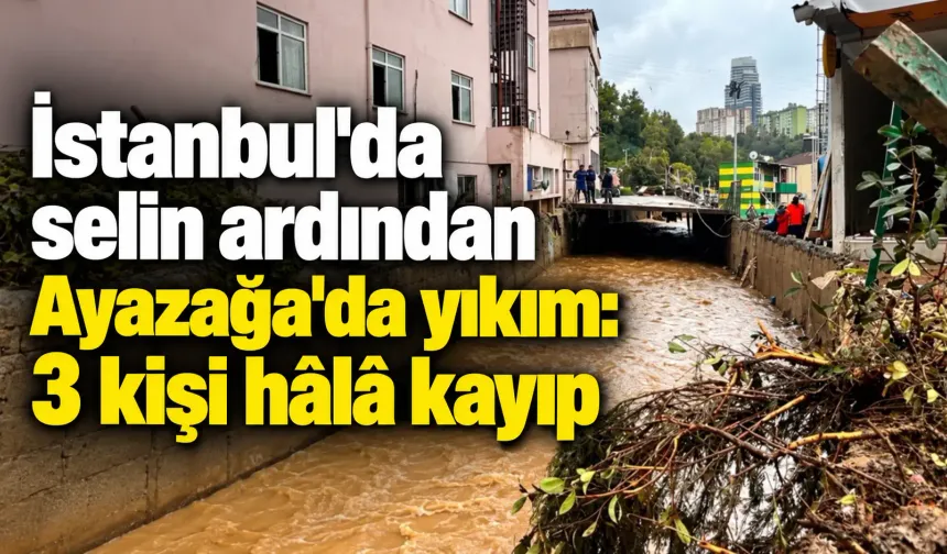 İstanbul'da selin ardından Ayazağa'da yıkım: 3 kişi hâlâ kayıp