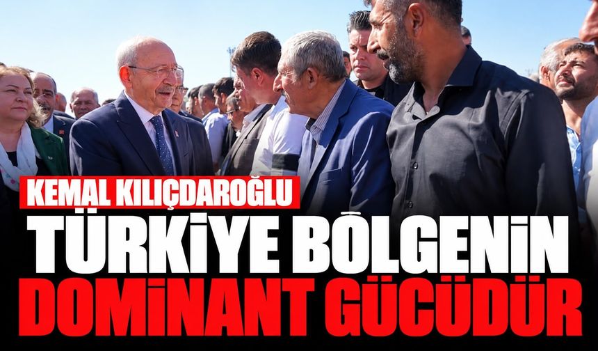 Kemal Kılıçdaroğlu: Türkiye bölgenin dominant gücüdür