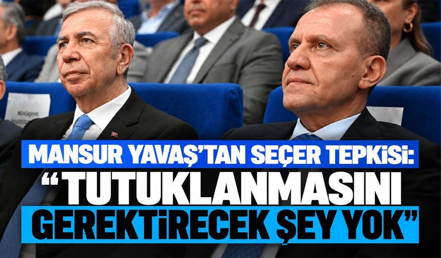 Mansur Yavaş’tan Seçer tepkisi: Tutuklanmasını gerektirecek şey yok