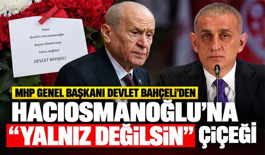 MHP Genel Başkanı Devlet Bahçeli'den Hacıosmanoğlu'na "Yalnız Değilsin" çiçeği