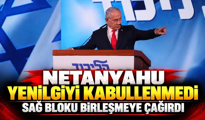 Netanyahu yenilgiyi kabullenmedi, sağ bloku birleşmeye çağırdı