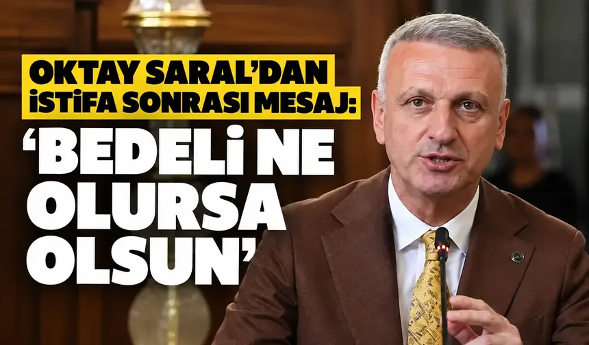 Oktay Saral’dan istifa sonrası mesaj: ‘Bedeli ne olursa olsun’