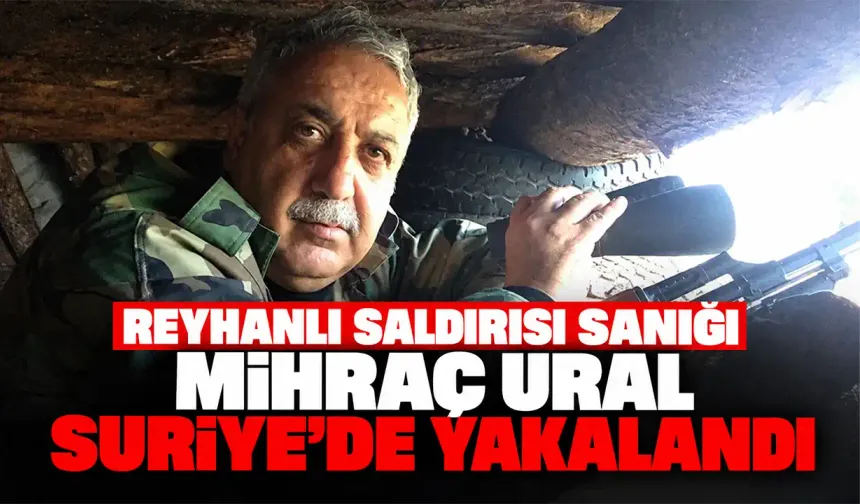 Reyhanlı saldırısı sanığı Mihraç Ural Suriye’de yakalandı