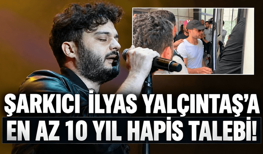 Şarkıcı İlyas Yalçıntaş hakkında en az 10 yıl hapis istemi!