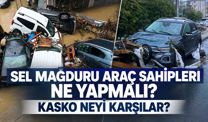 Sel mağduru araç sahipleri ne yapmalı? Kasko neyi karşılıyor, kaskosu olmayanlar ne yapmalı?