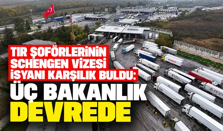 Tır şoförlerinin Schengen vizesi isyanı karşılık buldu: Üç bakanlık devrede