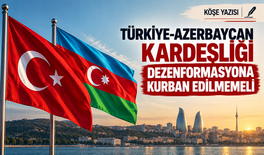 Türkiye-Azerbaycan kardeşliği dezenformasyona kurban edilmemeli