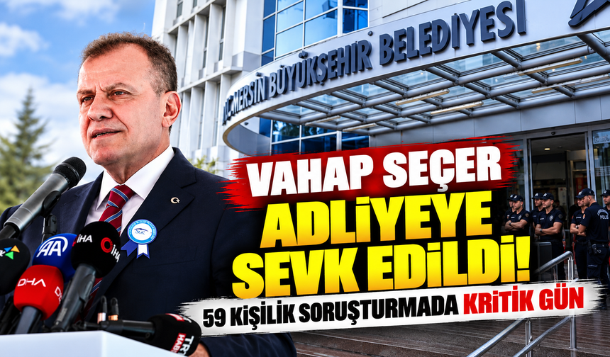 Vahap Seçer adliyeye sevk edildi! 59 kişilik soruşturmada kritik gün