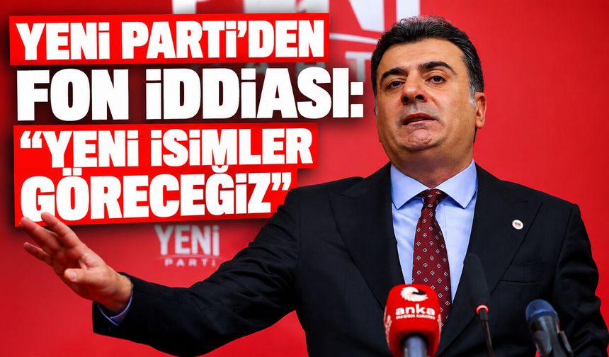 YENİ Parti’den fon iddiası: “Yeni isimler göreceğiz”