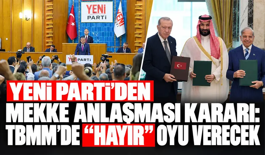 Yeni Parti’den Mekke Anlaşması kararı: TBMM’de “hayır” oyu verecek