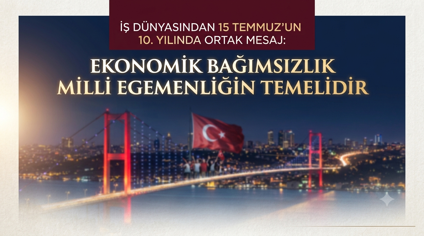 İş dünyasından 15 Temmuz'un 10. yılında ortak mesaj: "Ekonomik bağımsızlık milli egemenliğin temelidir"