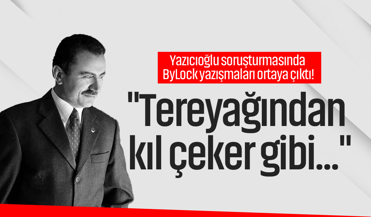 Yazıcıoğlu soruşturmasında ByLock yazışmaları ortaya çıktı: "Tereyağından kıl çeker gibi..."
