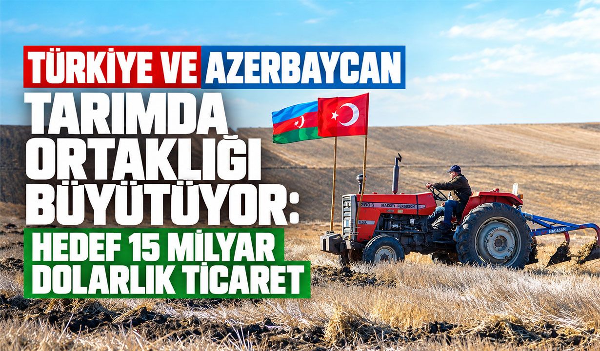 Türkiye ve Azerbaycan tarımda ortaklığı büyütüyor: Hedef 15 milyar dolarlık ticaret