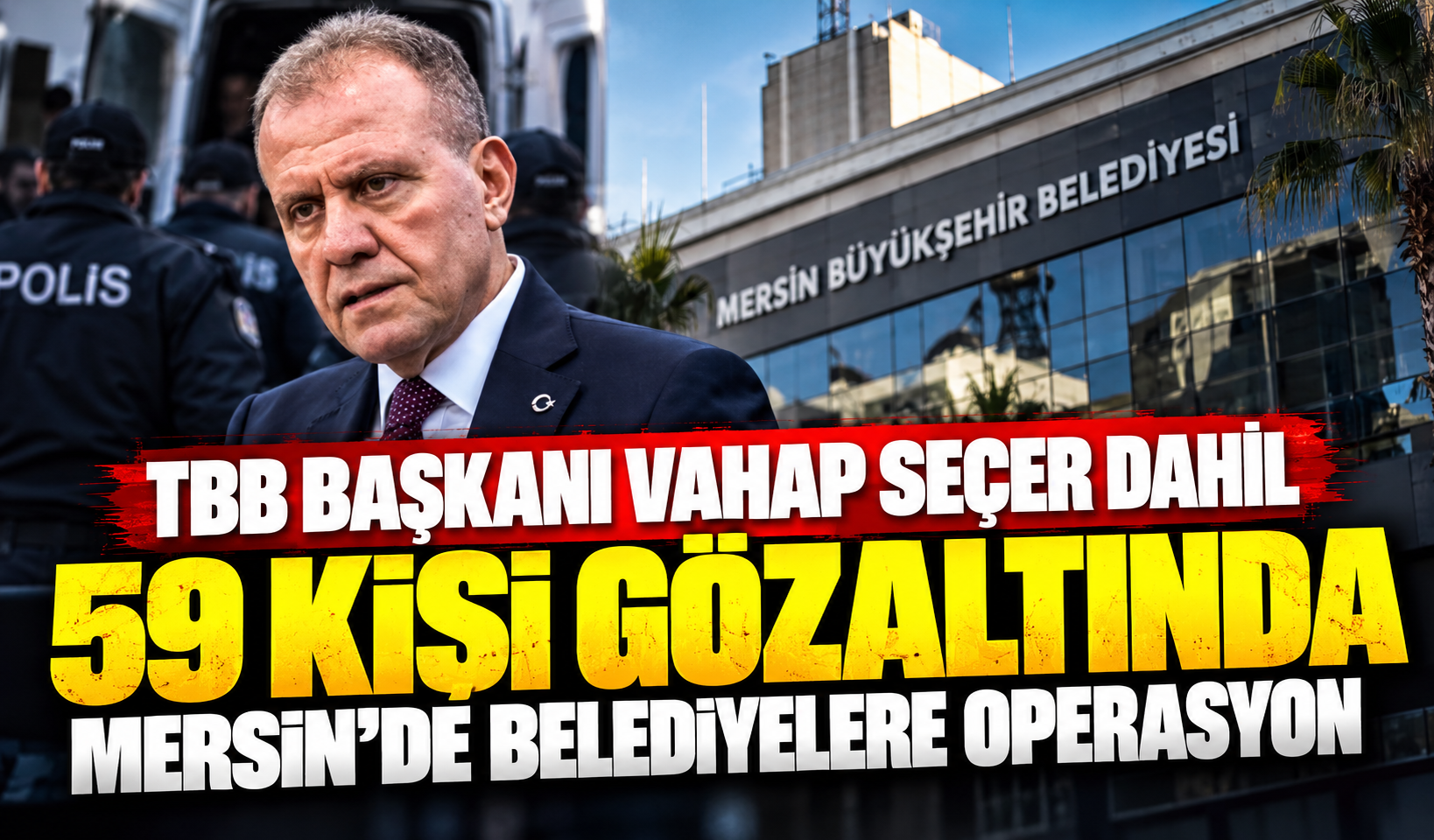 TBB Başkanı Vahap Seçer dahil 59 kişi gözaltında: Mersin’de belediyelere operasyon